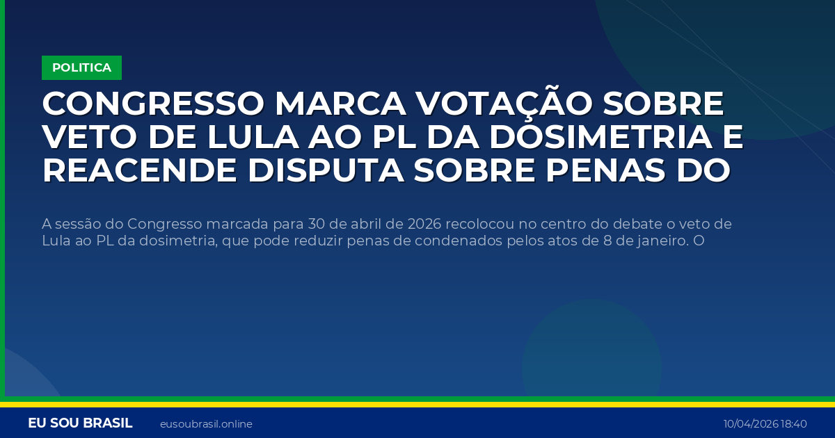 Congresso marca votação sobre veto de Lula ao PL da dosimetria e reacende disputa sobre penas do 8 de Janeiro